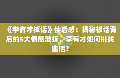 《李有才板话》<a href=https://www.baixuetang.com target=_blank class=infotextkey>读后感</a>：揭秘板话背后的5大情感波折，李有才如何挑战生活？