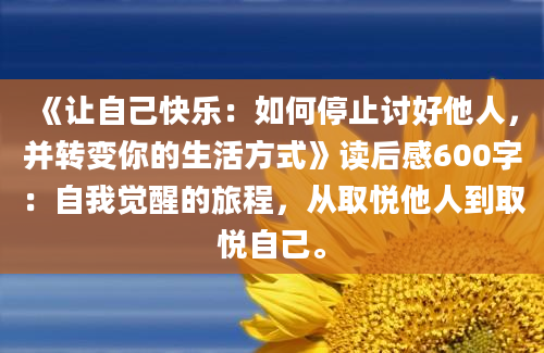 《让自己快乐：如何停止讨好他人，并转变你的生活方式》读后感600字：自我觉醒的旅程，从取悦他人到取悦自己。