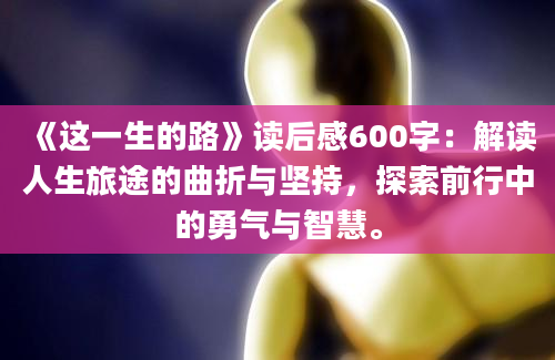 《这一生的路》读后感600字：解读人生旅途的曲折与坚持，探索前行中的勇气与智慧。