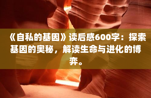 《自私的基因》读后感600字：探索基因的奥秘，解读生命与进化的博弈。