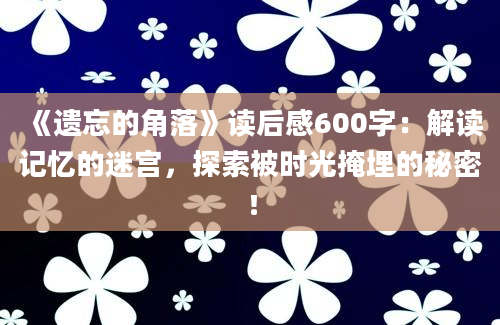 《遗忘的角落》读后感600字：解读记忆的迷宫，探索被时光掩埋的秘密！