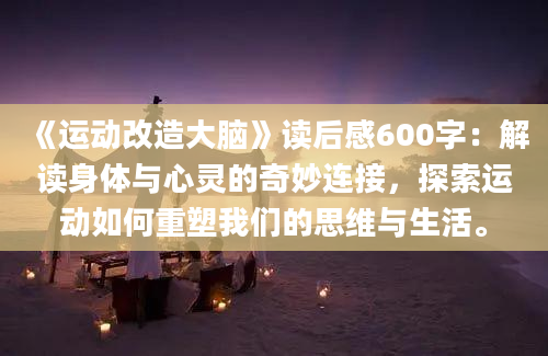 《运动改造大脑》读后感600字：解读身体与心灵的奇妙连接，探索运动如何重塑我们的思维与生活。