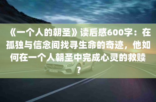 《一个人的朝圣》读后感600字：在孤独与信念间找寻生命的奇迹，他如何在一个人朝圣中完成心灵的救赎？