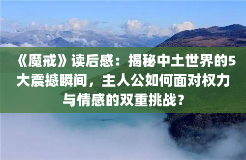 《魔戒》读后感：揭秘中土世界的5大震撼瞬间，主人公如何面对权力与情感的双重挑战？