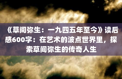 《草间弥生：一九四五年至今》读后感600字：在艺术的波点世界里，探索草间弥生的传奇人生