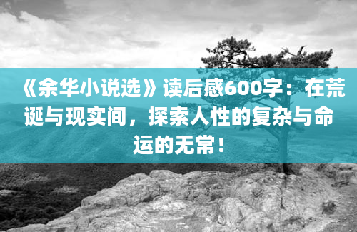 《余华小说选》读后感600字：在荒诞与现实间，探索人性的复杂与命运的无常！