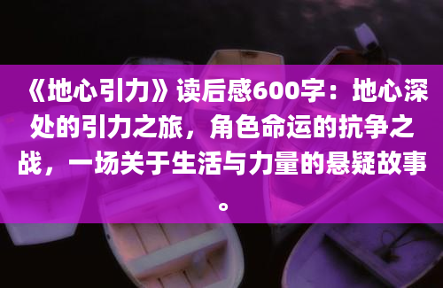 《地心引力》读后感600字：地心深处的引力之旅，角色命运的抗争之战，一场关于生活与力量的悬疑故事。