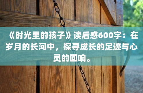 《时光里的孩子》读后感600字：在岁月的长河中，探寻成长的足迹与心灵的回响。