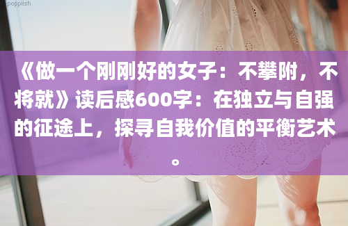 《做一个刚刚好的女子：不攀附，不将就》读后感600字：在独立与自强的征途上，探寻自我价值的平衡艺术。