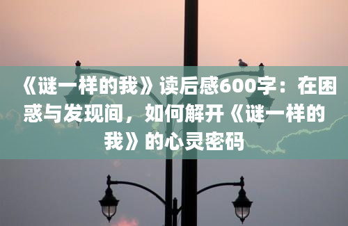 《谜一样的我》读后感600字：在困惑与发现间，如何解开《谜一样的我》的心灵密码