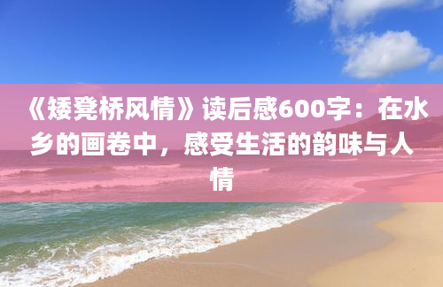 《矮凳桥风情》读后感600字：在水乡的画卷中，感受生活的韵味与人情