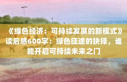 《绿色经济：可持续发展的新模式》读后感600字：绿色征途的抉择，谁能开启可持续未来之门