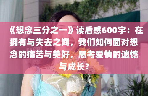 《想念三分之一》读后感600字：在拥有与失去之间，我们如何面对想念的痛苦与美好，思考爱情的遗憾与成长？