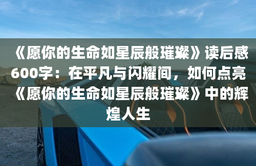 《愿你的生命如星辰般璀璨》读后感600字：在平凡与闪耀间，如何点亮《愿你的生命如星辰般璀璨》中的辉煌人生