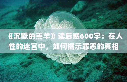 《沉默的羔羊》读后感600字：在人性的迷宫中，如何揭示罪恶的真相