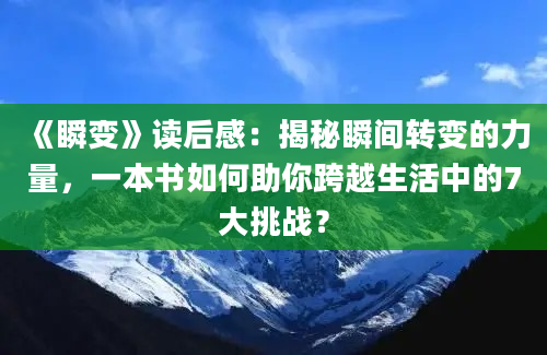 《瞬变》读后感：揭秘瞬间转变的力量，一本书如何助你跨越生活中的7大挑战？