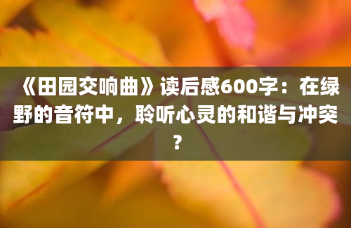 《田园交响曲》读后感600字：在绿野的音符中，聆听心灵的和谐与冲突？