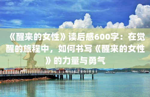 《醒来的女性》读后感600字：在觉醒的旅程中，如何书写《醒来的女性》的力量与勇气