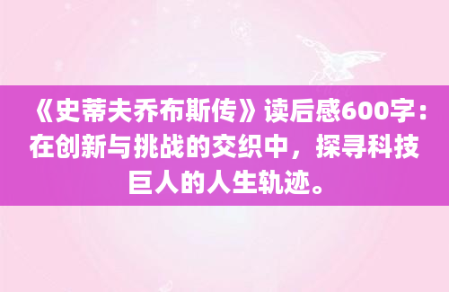 《史蒂夫乔布斯传》读后感600字：在创新与挑战的交织中，探寻科技巨人的人生轨迹。