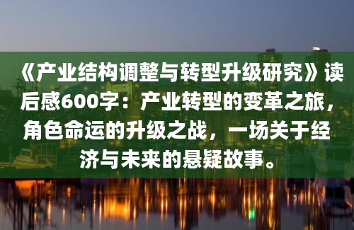 《产业结构调整与转型升级研究》读后感600字：产业转型的变革之旅，角色命运的升级之战，一场关于经济与未来的悬疑故事。