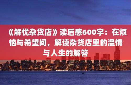 《解忧杂货店》读后感600字：在烦恼与希望间，解读杂货店里的温情与人生的解答