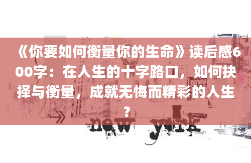 《你要如何衡量你的生命》<a href=https://www.baixuetang.com target=_blank class=infotextkey>读后感</a>600字：在人生的十字路口，如何<a href=https://www.baixuetang.com/tag/jueze.html target=_blank class=infotextkey>抉择</a>与衡量，成就无悔而精彩的人生？