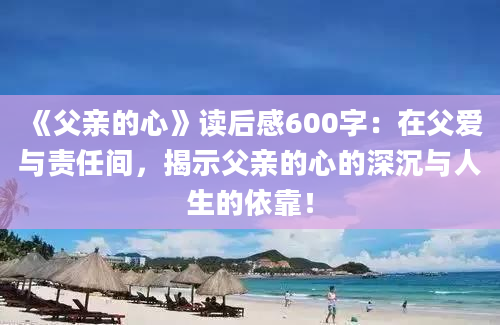 《父亲的心》读后感600字：在父爱与责任间，揭示父亲的心的深沉与人生的依靠！