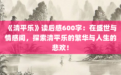 《清平乐》读后感600字：在盛世与情感间，探索清平乐的繁华与人生的悲欢！