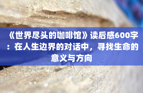 《世界尽头的咖啡馆》读后感600字：在人生边界的对话中，寻找生命的意义与方向