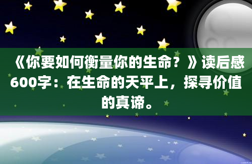 《你要如何衡量你的生命？》读后感600字：在生命的天平上，探寻价值的真谛。