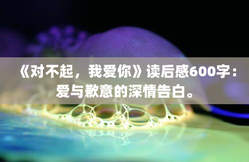 《对不起，我爱你》读后感600字：爱与歉意的深情告白。