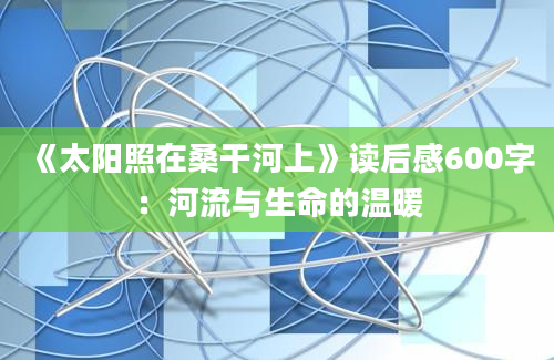 《太阳照在桑干河上》读后感600字：河流与生命的温暖