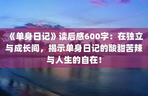 《单身日记》读后感600字：在独立与成长间，揭示单身日记的酸甜苦辣与人生的自在！