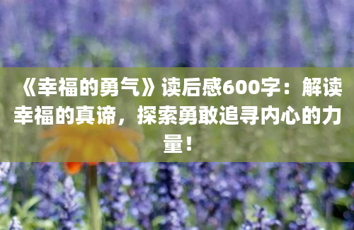 《幸福的勇气》<a href=https://www.baixuetang.com target=_blank class=infotextkey>读后感</a>600字：解读幸福的真谛，探索勇敢追寻内心的力量！