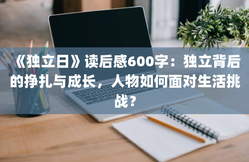 《独立日》读后感600字：独立背后的挣扎与成长，人物如何面对生活挑战？