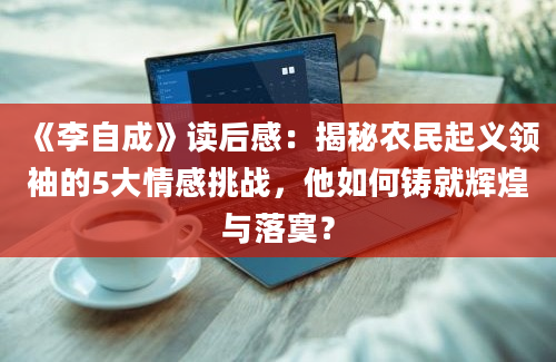 《李自成》读后感：揭秘农民起义领袖的5大情感挑战，他如何铸就辉煌与落寞？