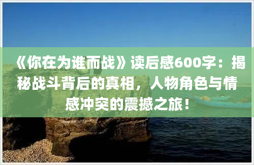 《你在为谁而战》读后感600字：揭秘战斗背后的真相，人物角色与情感冲突的震撼之旅！