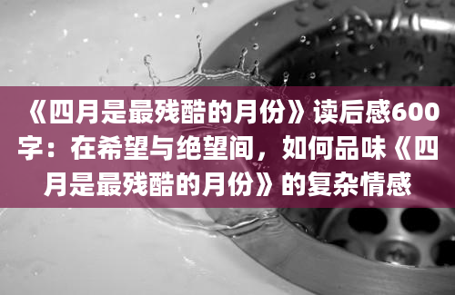 《四月是最残酷的月份》读后感600字：在希望与绝望间，如何品味《四月是最残酷的月份》的复杂情感