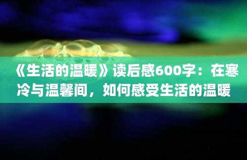 《生活的温暖》读后感600字：在寒冷与温馨间，如何感受生活的温暖