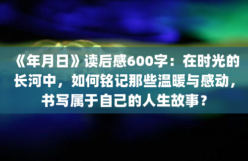 《年月日》读后感600字：在时光的长河中，如何铭记那些温暖与感动，书写属于自己的人生故事？