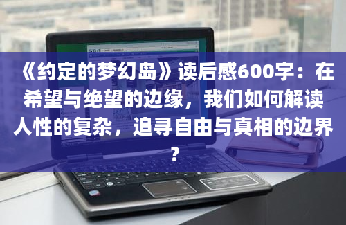 《约定的梦幻岛》读后感600字：在希望与绝望的边缘，我们如何解读人性的复杂，追寻自由与真相的边界？