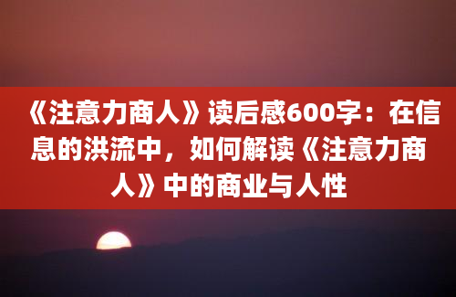 《注意力商人》读后感600字：在信息的洪流中，如何解读《注意力商人》中的商业与人性