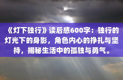 《灯下独行》读后感600字：独行的灯光下的身影，角色内心的挣扎与坚持，揭秘生活中的孤独与勇气。