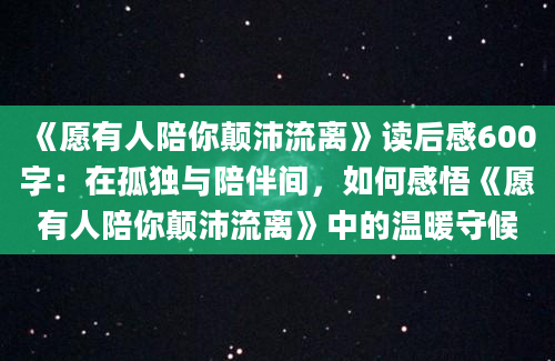 《愿有人陪你颠沛流离》读后感600字：在孤独与陪伴间，如何感悟《愿有人陪你颠沛流离》中的温暖守候