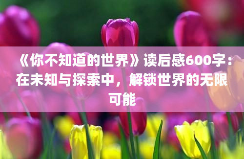 《你不知道的世界》读后感600字：在未知与探索中，解锁世界的无限可能