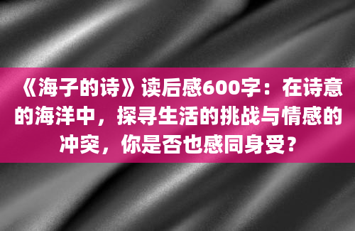 《海子的诗》读后感600字：在诗意的海洋中，探寻生活的挑战与情感的冲突，你是否也感同身受？