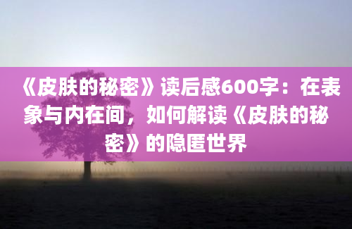 《皮肤的秘密》<a href=https://www.baixuetang.com target=_blank class=infotextkey>读后感</a>600字：在表象与内在间，如何解读《皮肤的秘密》的隐匿世界