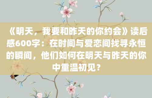 《明天，我要和昨天的你约会》读后感600字：在时间与爱恋间找寻永恒的瞬间，他们如何在明天与昨天的你中重温初见？