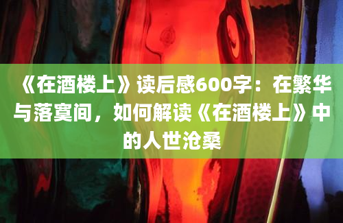 《在酒楼上》读后感600字：在繁华与落寞间，如何解读《在酒楼上》中的人世沧桑