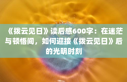 《拨云见日》<a href=https://www.baixuetang.com target=_blank class=infotextkey>读后感</a>600字：在迷茫与顿悟间，如何迎接《拨云见日》后的光明时刻